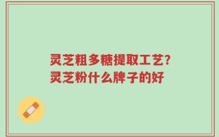 灵芝粗多糖提取工艺？灵芝粉什么牌子的好
