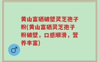 黄山富硒破壁灵芝孢子粉(黄山富硒灵芝孢子粉破壁，口感顺滑，营养丰富)