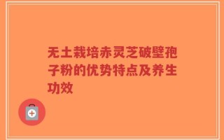 无土栽培赤灵芝破壁孢子粉的优势特点及养生功效