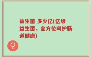 益生菌 多少亿(亿级益生菌，全方位呵护肠道健康)