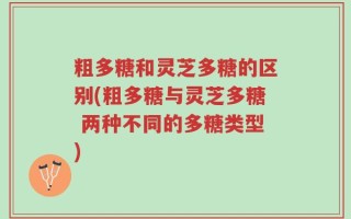 粗多糖和灵芝多糖的区别(粗多糖与灵芝多糖 两种不同的多糖类型)