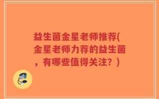 益生菌金星老师推荐(金星老师力荐的益生菌，有哪些值得关注？)