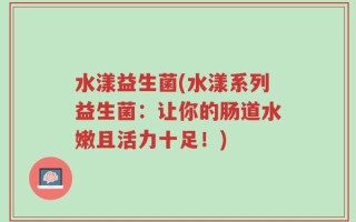 水漾益生菌(水漾系列益生菌：让你的肠道水嫩且活力十足！)