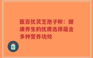 医百优灵芝孢子粉：健康养生的优质选择蕴含多种营养功效