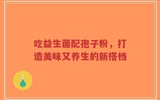吃益生菌配孢子粉，打造美味又养生的新搭档