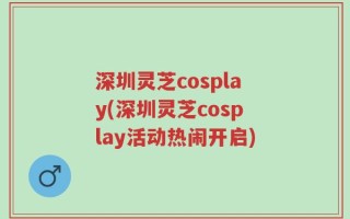 深圳灵芝cosplay(深圳灵芝cosplay活动热闹开启)