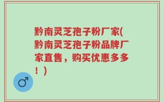 黔南灵芝孢子粉厂家(黔南灵芝孢子粉品牌厂家直售，购买优惠多多！)