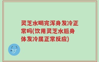 灵芝水喝完浑身发冷正常吗(饮用灵芝水后身体发冷属正常反应)