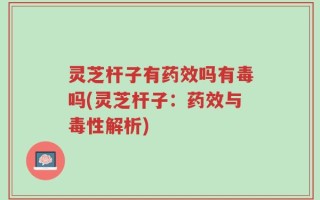 灵芝杆子有药效吗有毒吗(灵芝杆子：药效与毒性解析)