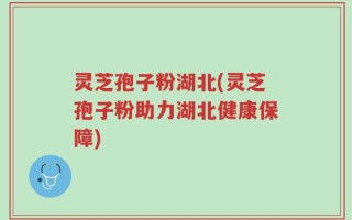 灵芝孢子粉湖北(灵芝孢子粉助力湖北健康保障)
