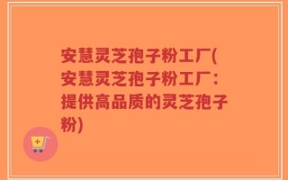 安慧灵芝孢子粉工厂(安慧灵芝孢子粉工厂：提供高品质的灵芝孢子粉)
