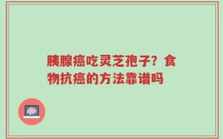 胰腺癌吃灵芝孢子？食物抗癌的方法靠谱吗