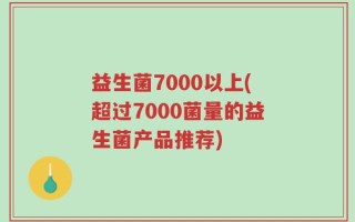 益生菌7000以上(超过7000菌量的益生菌产品推荐)