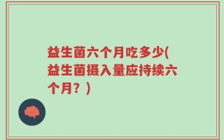 益生菌六个月吃多少(益生菌摄入量应持续六个月？)