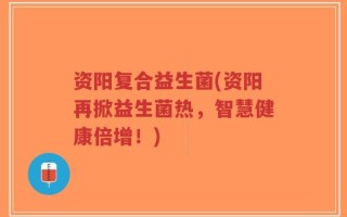 资阳复合益生菌(资阳再掀益生菌热，智慧健康倍增！)