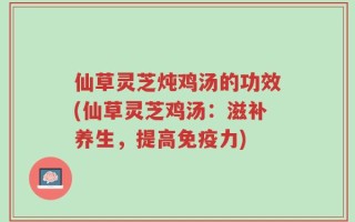 仙草灵芝炖鸡汤的功效(仙草灵芝鸡汤：滋补养生，提高免疫力)