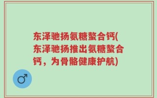 东泽驰扬氨糖螯合钙(东泽驰扬推出氨糖螯合钙，为骨骼健康护航)