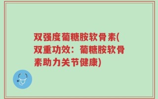 双强度葡糖胺软骨素(双重功效：葡糖胺软骨素助力关节健康)