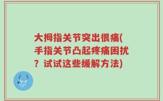 大拇指关节突出很痛(手指关节凸起疼痛困扰？试试这些缓解方法)