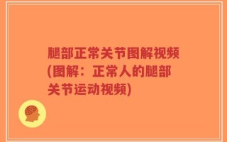 腿部正常关节图解视频(图解：正常人的腿部关节运动视频)