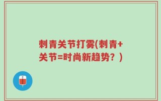 刺青关节打雾(刺青+关节=时尚新趋势？)