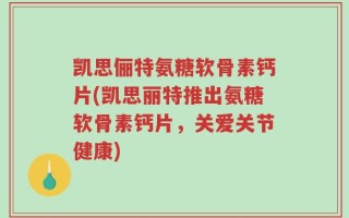 凯思俪特氨糖软骨素钙片(凯思丽特推出氨糖软骨素钙片，关爱关节健康)