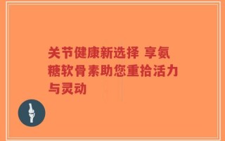 关节健康新选择 享氨糖软骨素助您重拾活力与灵动