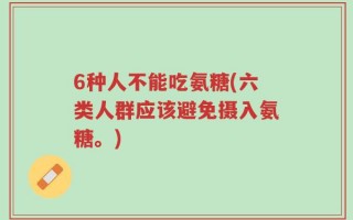 6种人不能吃氨糖(六类人群应该避免摄入氨糖。)