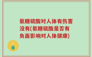 氨糖硫酸对人体有伤害没有(氨糖硫酸是否有负面影响对人体健康)