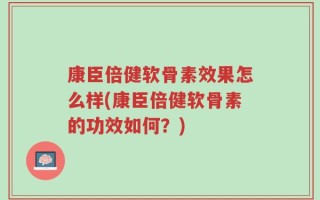 康臣倍健软骨素效果怎么样(康臣倍健软骨素的功效如何？)