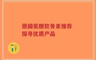 德国氨糖软骨素推荐 探寻优质产品