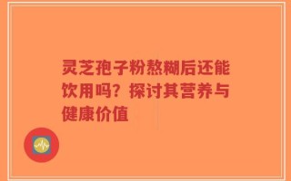 灵芝孢子粉熬糊后还能饮用吗？探讨其营养与健康价值