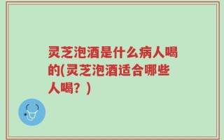 灵芝泡酒是什么病人喝的(灵芝泡酒适合哪些人喝？)