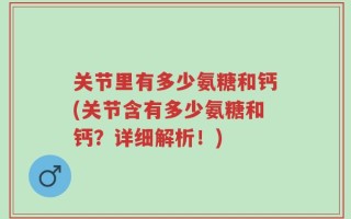 关节里有多少氨糖和钙(关节含有多少氨糖和钙？详细解析！)