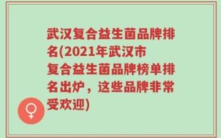 武汉复合益生菌品牌排名(2021年武汉市复合益生菌品牌榜单排名出炉，这些品牌非常受欢迎)