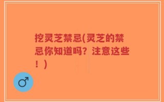 挖灵芝禁忌(灵芝的禁忌你知道吗？注意这些！)