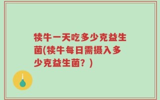 犊牛一天吃多少克益生菌(犊牛每日需摄入多少克益生菌？)