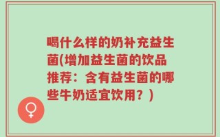 喝什么样的奶补充益生菌(增加益生菌的饮品推荐：含有益生菌的哪些牛奶适宜饮用？)