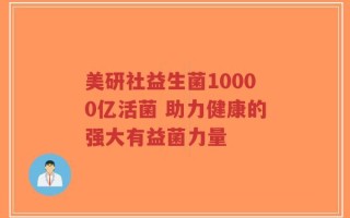 美研社益生菌10000亿活菌 助力健康的强大有益菌力量