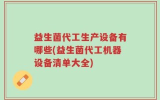 益生菌代工生产设备有哪些(益生菌代工机器设备清单大全)