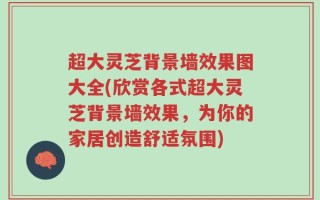 超大灵芝背景墙效果图大全(欣赏各式超大灵芝背景墙效果，为你的家居创造舒适氛围)