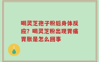 喝灵芝孢子粉后身体反应？喝灵芝粉出现胃痛胃胀是怎么回事