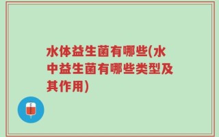 水体益生菌有哪些(水中益生菌有哪些类型及其作用)