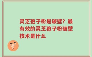 灵芝孢子粉是破壁？最有效的灵芝孢子粉破壁技术是什么