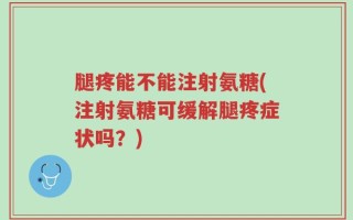 腿疼能不能注射氨糖(注射氨糖可缓解腿疼症状吗？)