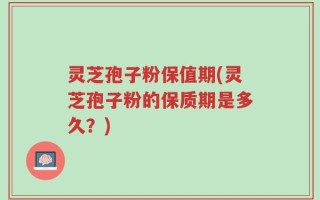 灵芝孢子粉保值期(灵芝孢子粉的保质期是多久？)