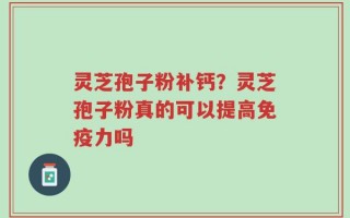 灵芝孢子粉补钙？灵芝孢子粉真的可以提高免疫力吗