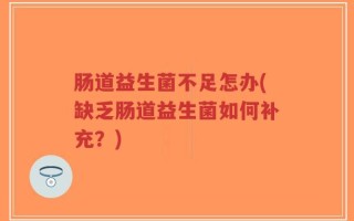 肠道益生菌不足怎办(缺乏肠道益生菌如何补充？)