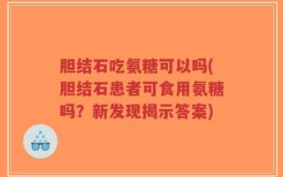 胆结石吃氨糖可以吗(胆结石患者可食用氨糖吗？新发现揭示答案)