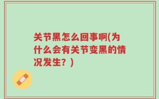 关节黑怎么回事啊(为什么会有关节变黑的情况发生？)